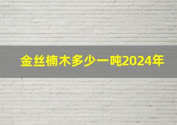 金丝楠木多少一吨2024年