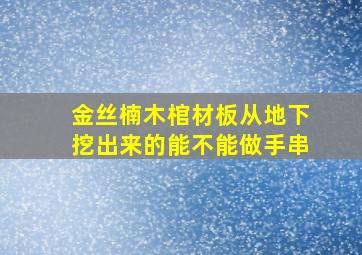 金丝楠木棺材板从地下挖出来的能不能做手串