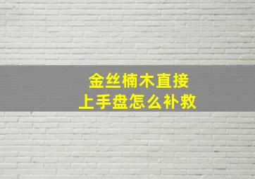 金丝楠木直接上手盘怎么补救