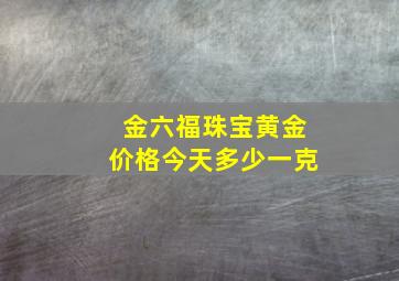 金六福珠宝黄金价格今天多少一克