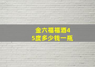 金六福福酒45度多少钱一瓶