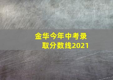 金华今年中考录取分数线2021