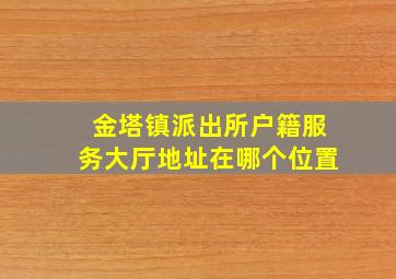 金塔镇派出所户籍服务大厅地址在哪个位置