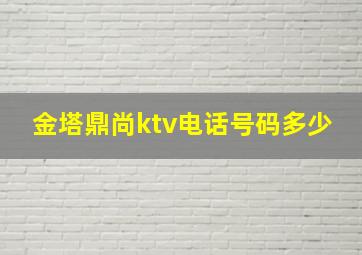 金塔鼎尚ktv电话号码多少