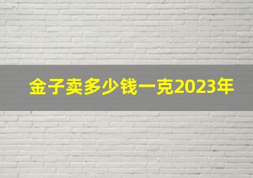 金子卖多少钱一克2023年