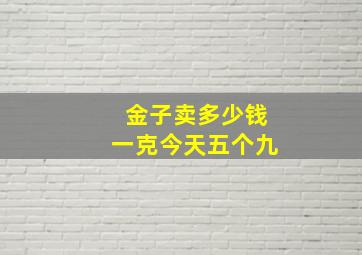 金子卖多少钱一克今天五个九