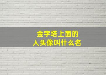 金字塔上面的人头像叫什么名