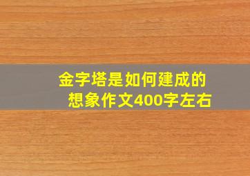 金字塔是如何建成的想象作文400字左右