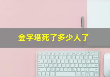 金字塔死了多少人了