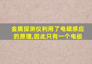 金属探测仪利用了电磁感应的原理,因此只有一个电极