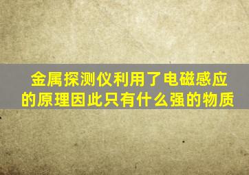 金属探测仪利用了电磁感应的原理因此只有什么强的物质