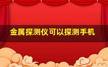 金属探测仪可以探测手机