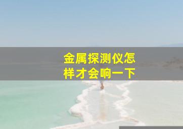 金属探测仪怎样才会响一下