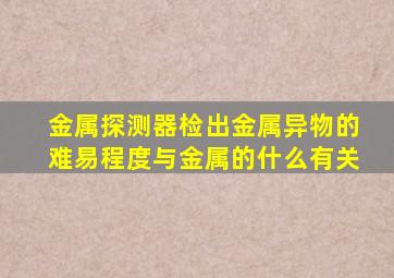 金属探测器检出金属异物的难易程度与金属的什么有关