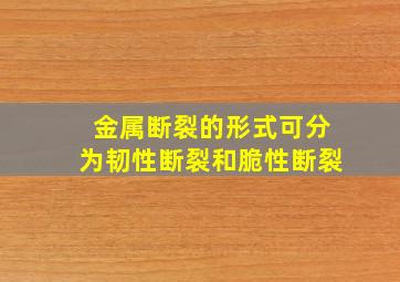 金属断裂的形式可分为韧性断裂和脆性断裂