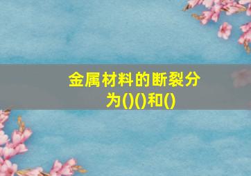 金属材料的断裂分为()()和()