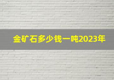 金矿石多少钱一吨2023年