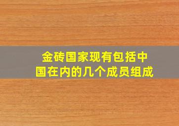 金砖国家现有包括中国在内的几个成员组成