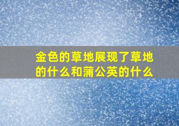 金色的草地展现了草地的什么和蒲公英的什么