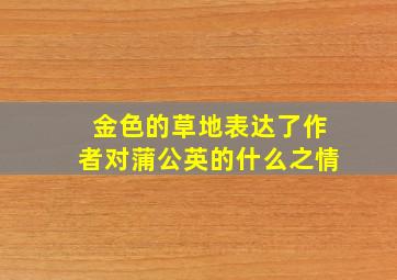 金色的草地表达了作者对蒲公英的什么之情