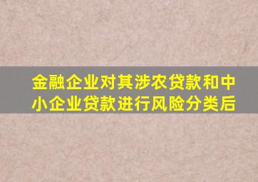 金融企业对其涉农贷款和中小企业贷款进行风险分类后