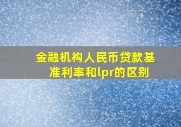 金融机构人民币贷款基准利率和lpr的区别