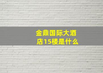 金鼎国际大酒店15楼是什么