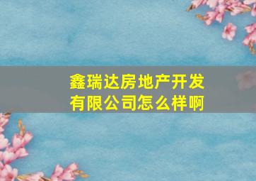 鑫瑞达房地产开发有限公司怎么样啊