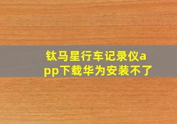 钛马星行车记录仪app下载华为安装不了