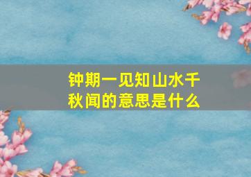 钟期一见知山水千秋闻的意思是什么