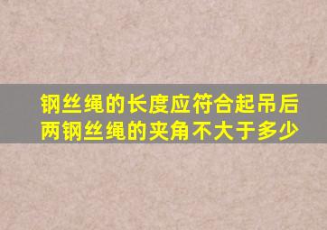 钢丝绳的长度应符合起吊后两钢丝绳的夹角不大于多少