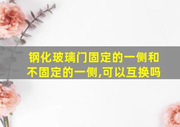 钢化玻璃门固定的一侧和不固定的一侧,可以互换吗