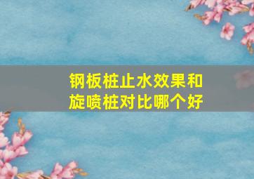 钢板桩止水效果和旋喷桩对比哪个好