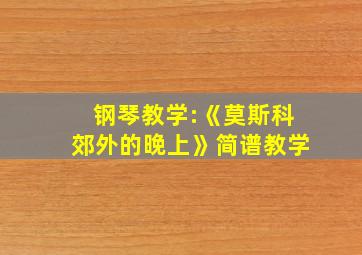 钢琴教学:《莫斯科郊外的晚上》简谱教学