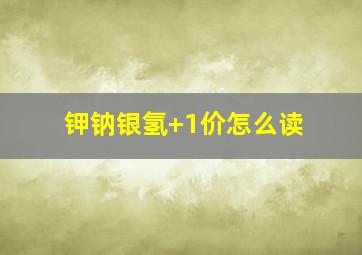 钾钠银氢+1价怎么读