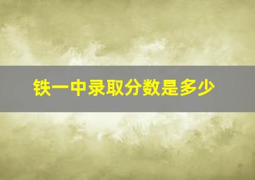 铁一中录取分数是多少