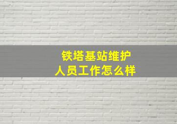 铁塔基站维护人员工作怎么样