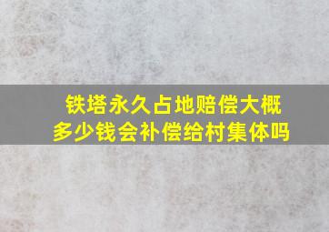 铁塔永久占地赔偿大概多少钱会补偿给村集体吗