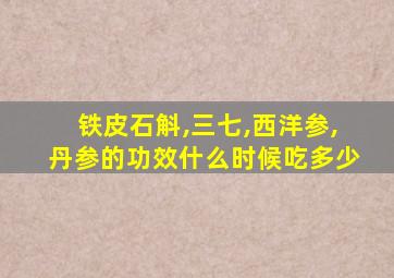 铁皮石斛,三七,西洋参,丹参的功效什么时候吃多少