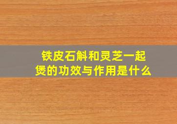 铁皮石斛和灵芝一起煲的功效与作用是什么