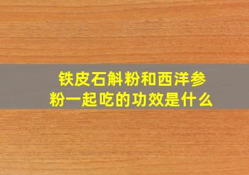 铁皮石斛粉和西洋参粉一起吃的功效是什么