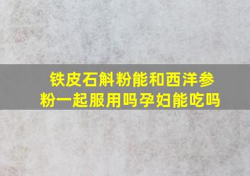 铁皮石斛粉能和西洋参粉一起服用吗孕妇能吃吗