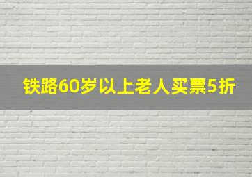 铁路60岁以上老人买票5折