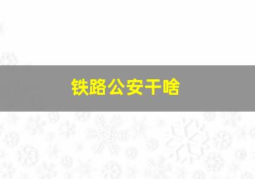 铁路公安干啥