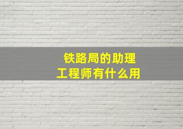 铁路局的助理工程师有什么用