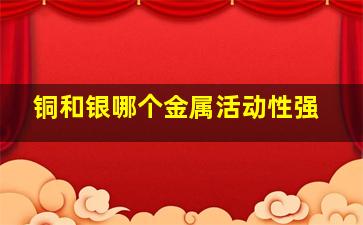 铜和银哪个金属活动性强