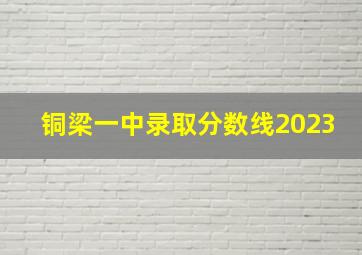 铜梁一中录取分数线2023