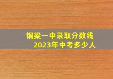 铜梁一中录取分数线2023年中考多少人