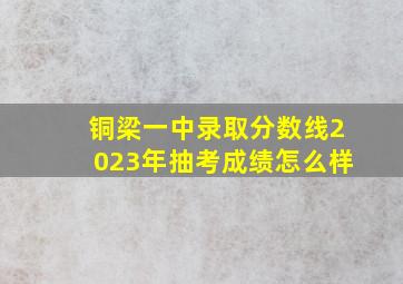 铜梁一中录取分数线2023年抽考成绩怎么样