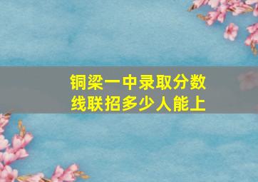 铜梁一中录取分数线联招多少人能上